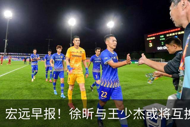 宏远早报！徐昕与王少杰或将互换，朱芳雨做出重大决定，张文逸即将续约