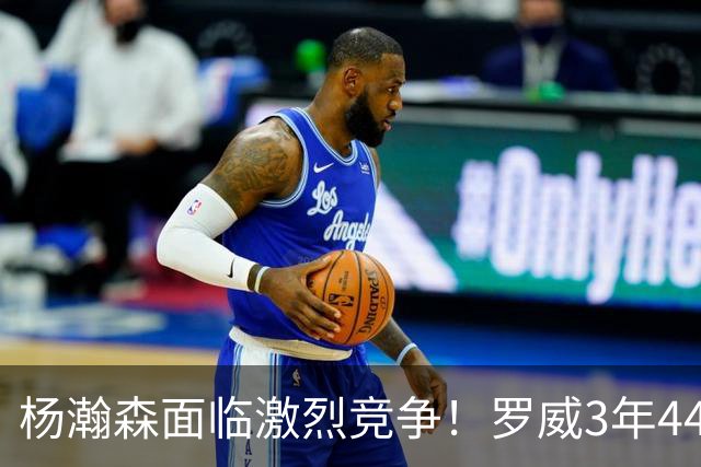 杨瀚森面临激烈竞争！罗威3年4400万美元续约开拓者