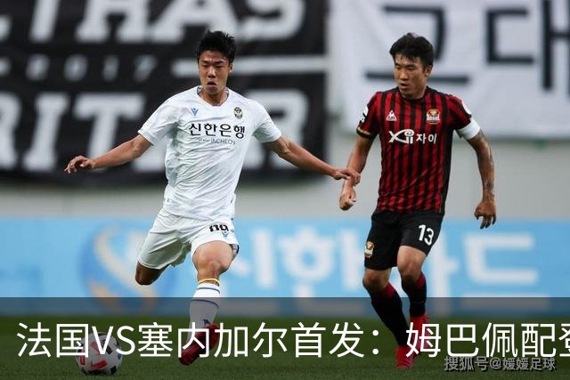 法国VS塞内加尔首发：姆巴佩配登贝莱 奥利塞搭档杜埃