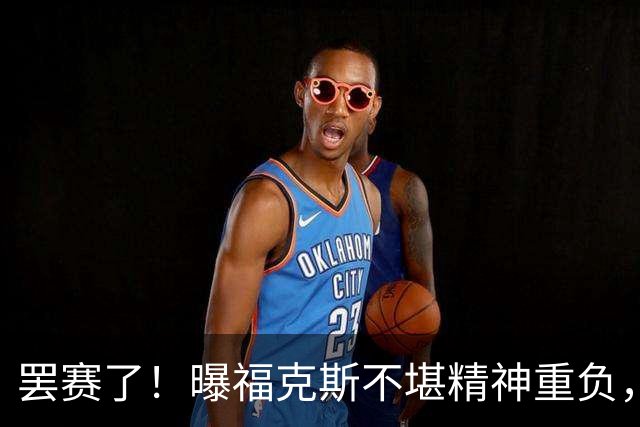 罢赛了！曝福克斯不堪精神重负，缺席总决赛G5，马刺雪上加霜！