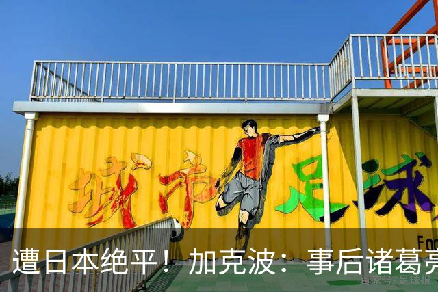 遭日本绝平！加克波：事后诸葛亮很容易，我们并没有因换人输球